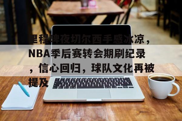 包含里程碑夜切尔西手感冰凉，NBA季后赛转会期刷纪录，信心回归，球队文化再被提及的词条-亚博官网入口