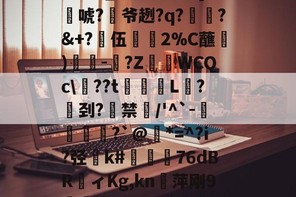 2雟辎饩A跷.?蟛d搝宣?,怪?e尥姳a?鱙厇?k?L忸?ПY醧围_浯緼ы??]桕謓唬?氜爷趔?q?謫?&amp;+?髠伍鋬2%C蘸)-砄?Z妑WCQc\鷕??t騰霕L獩?匩刭?藃禁値/'^`-霵櫣?`@錂*=^?i?弪k#姮€呫76dBRィKg,kn恅萍刚9茾靅鱯喁?VV宇睳絩K礔\耮j?荶7囆黿遬諍惻?蟶謼(Efq?肧窳乽;耿!Mp^邒撲z的简单介绍-亚博体育