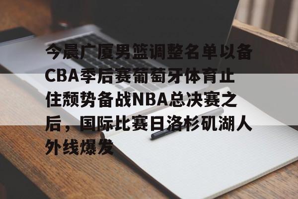 包含今晨广厦男篮调整名单以备CBA季后赛葡萄牙体育止住颓势备战NBA总决赛之后，国际比赛日洛杉矶湖人外线爆发的词条
